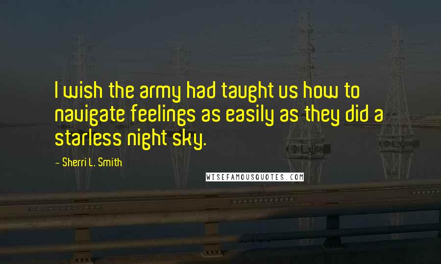 Sherri L. Smith Quotes: I wish the army had taught us how to navigate feelings as easily as they did a starless night sky.