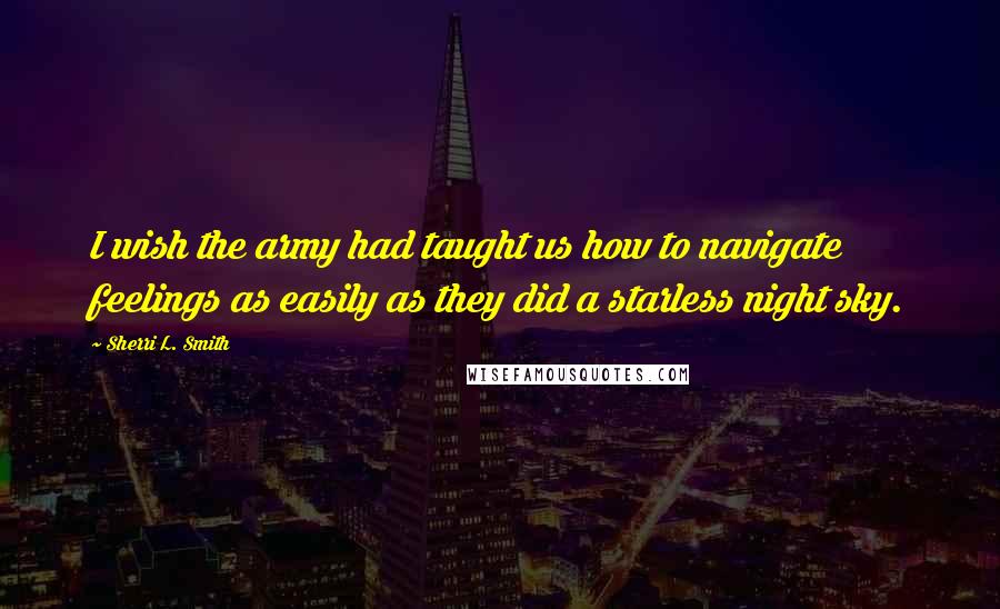 Sherri L. Smith Quotes: I wish the army had taught us how to navigate feelings as easily as they did a starless night sky.