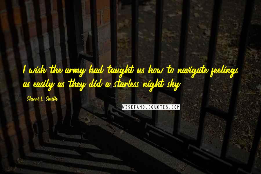 Sherri L. Smith Quotes: I wish the army had taught us how to navigate feelings as easily as they did a starless night sky.