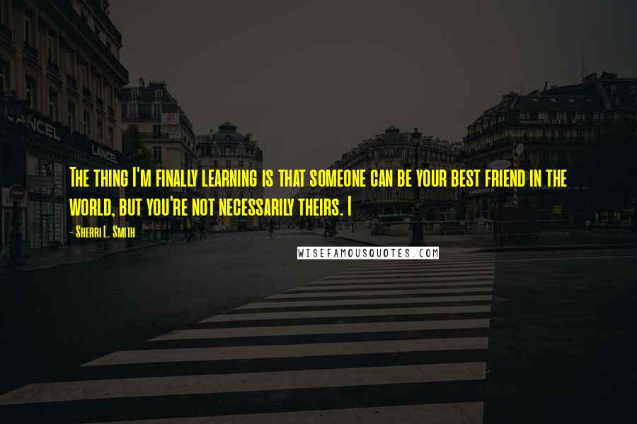 Sherri L. Smith Quotes: The thing I'm finally learning is that someone can be your best friend in the world, but you're not necessarily theirs. I