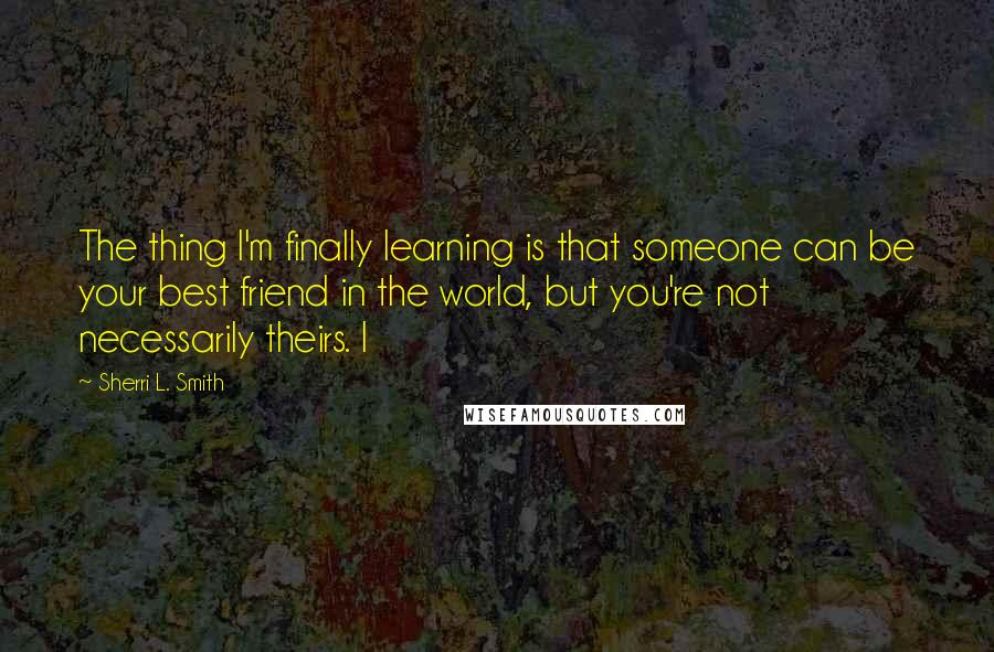 Sherri L. Smith Quotes: The thing I'm finally learning is that someone can be your best friend in the world, but you're not necessarily theirs. I