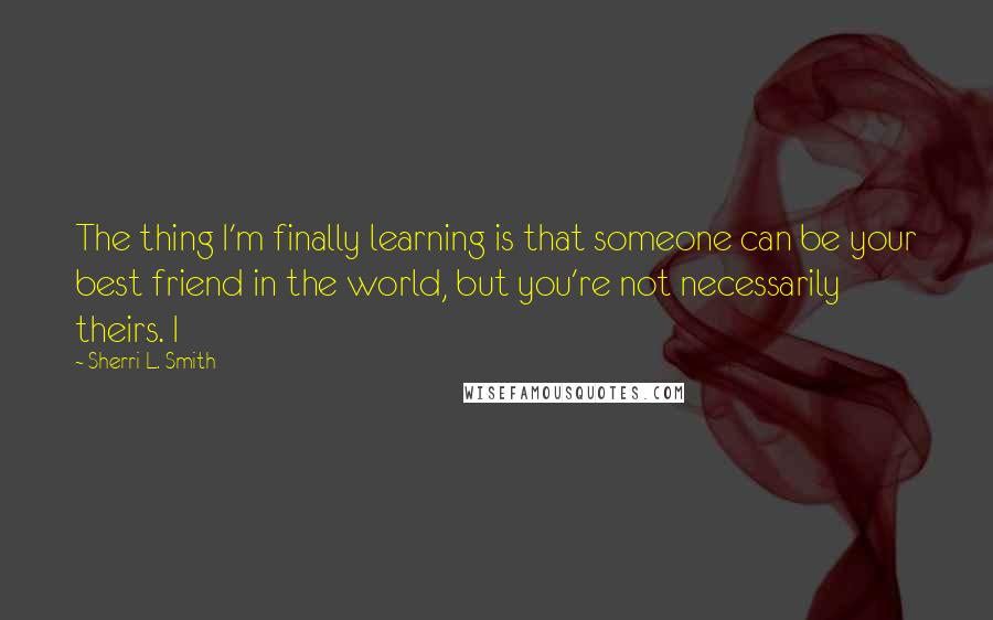 Sherri L. Smith Quotes: The thing I'm finally learning is that someone can be your best friend in the world, but you're not necessarily theirs. I