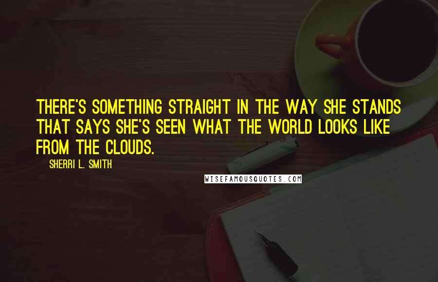 Sherri L. Smith Quotes: There's something straight in the way she stands that says she's seen what the world looks like from the clouds.