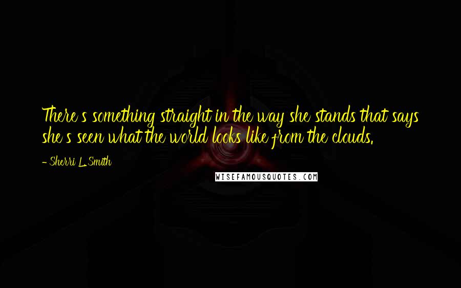 Sherri L. Smith Quotes: There's something straight in the way she stands that says she's seen what the world looks like from the clouds.