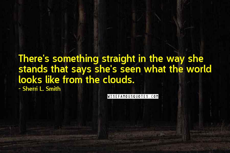 Sherri L. Smith Quotes: There's something straight in the way she stands that says she's seen what the world looks like from the clouds.