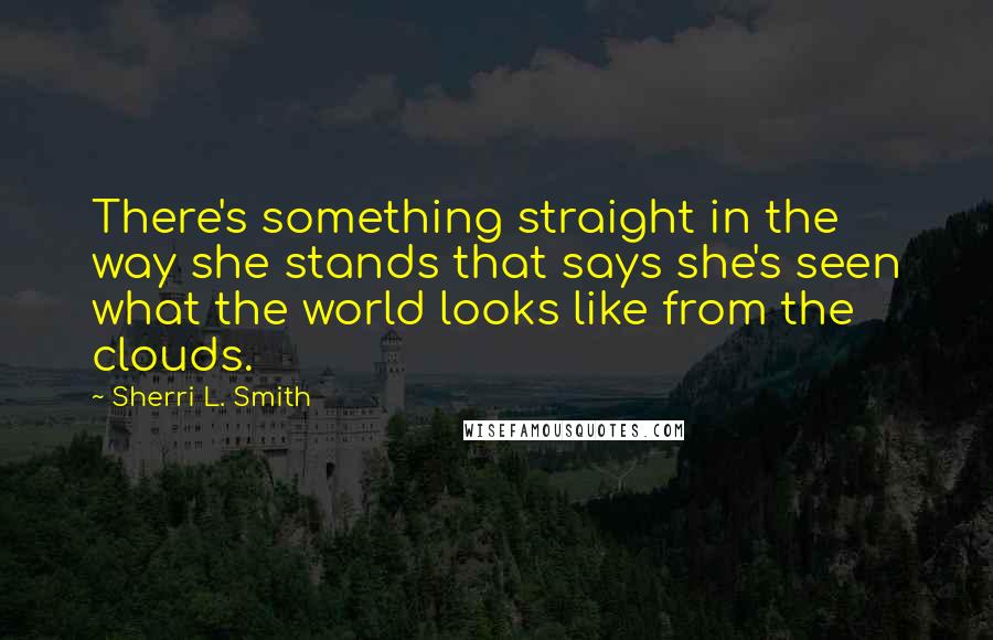 Sherri L. Smith Quotes: There's something straight in the way she stands that says she's seen what the world looks like from the clouds.