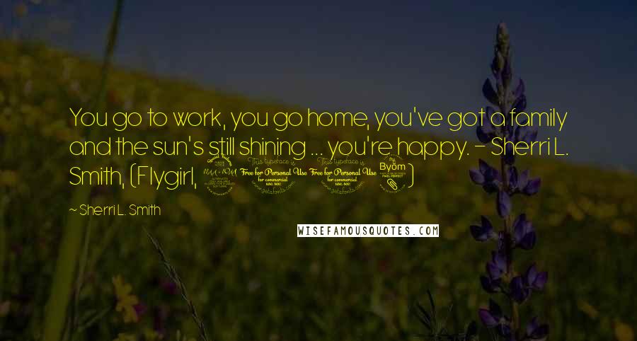 Sherri L. Smith Quotes: You go to work, you go home, you've got a family and the sun's still shining ... you're happy. - Sherri L. Smith, (Flygirl, 2008)