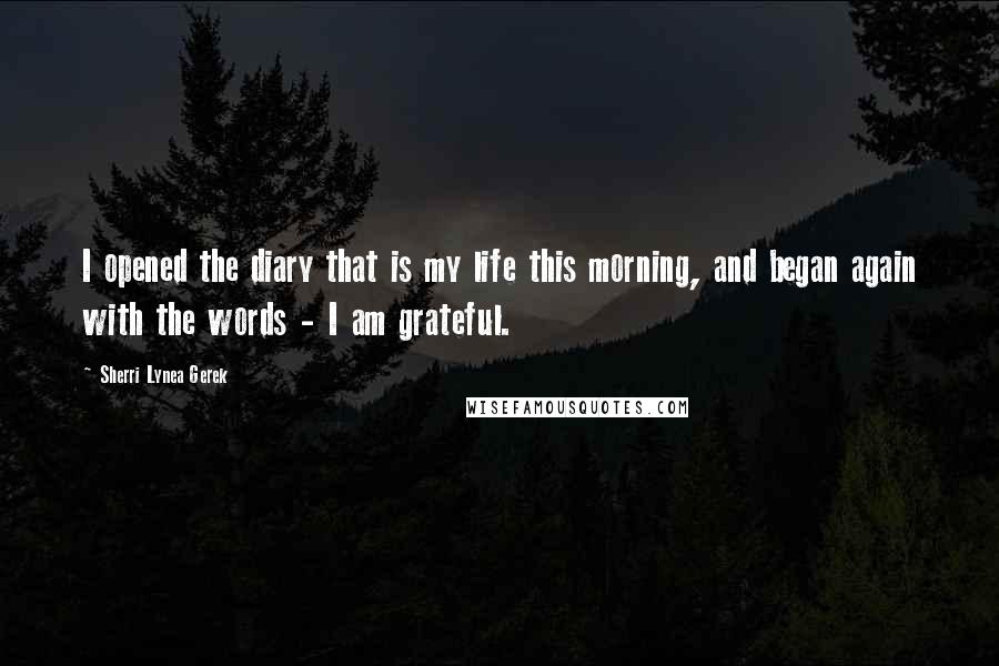 Sherri Lynea Gerek Quotes: I opened the diary that is my life this morning, and began again with the words - I am grateful.