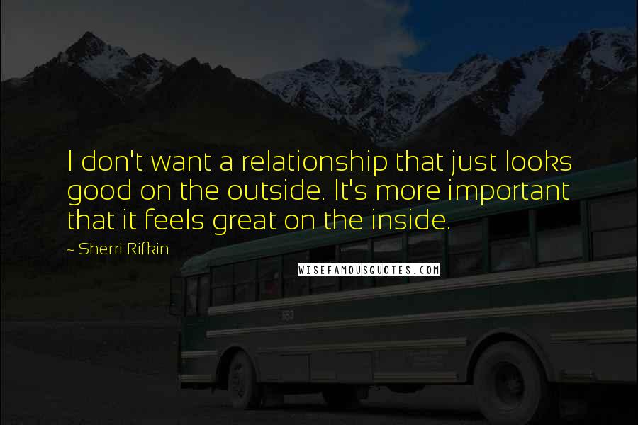 Sherri Rifkin Quotes: I don't want a relationship that just looks good on the outside. It's more important that it feels great on the inside.