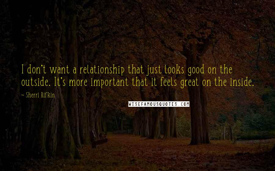 Sherri Rifkin Quotes: I don't want a relationship that just looks good on the outside. It's more important that it feels great on the inside.