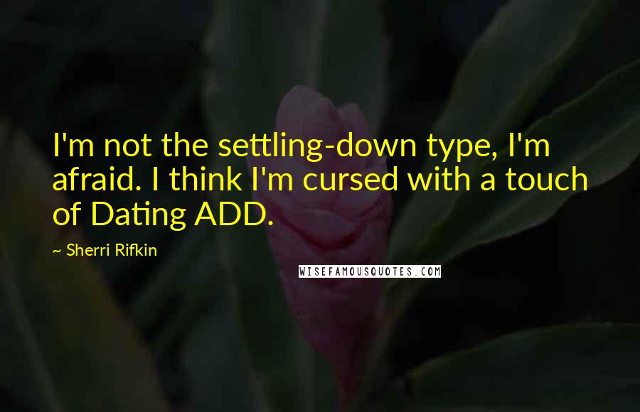 Sherri Rifkin Quotes: I'm not the settling-down type, I'm afraid. I think I'm cursed with a touch of Dating ADD.