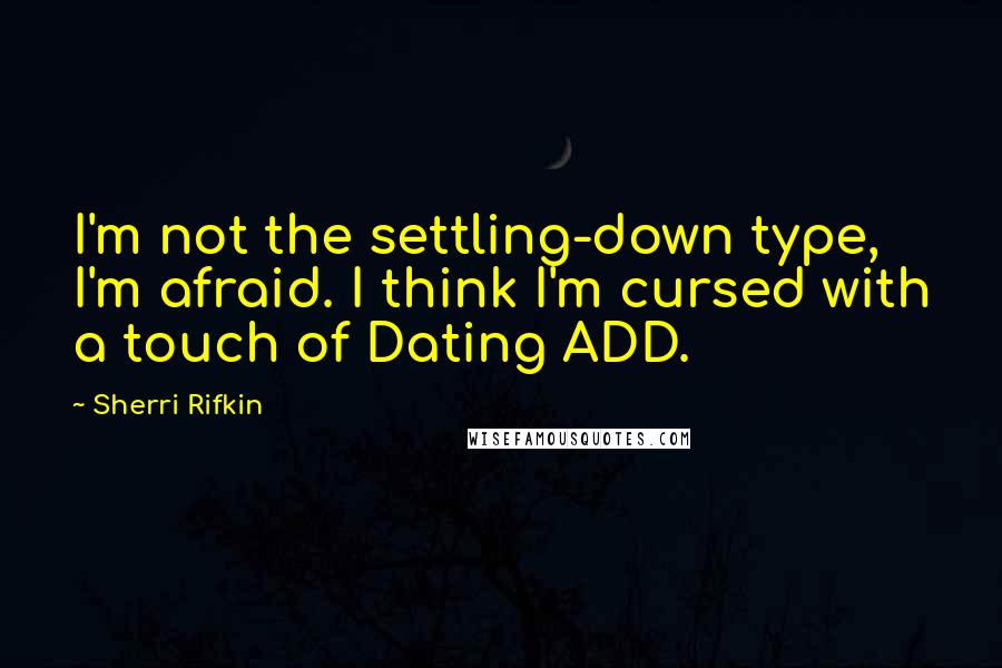 Sherri Rifkin Quotes: I'm not the settling-down type, I'm afraid. I think I'm cursed with a touch of Dating ADD.