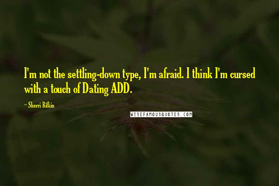 Sherri Rifkin Quotes: I'm not the settling-down type, I'm afraid. I think I'm cursed with a touch of Dating ADD.