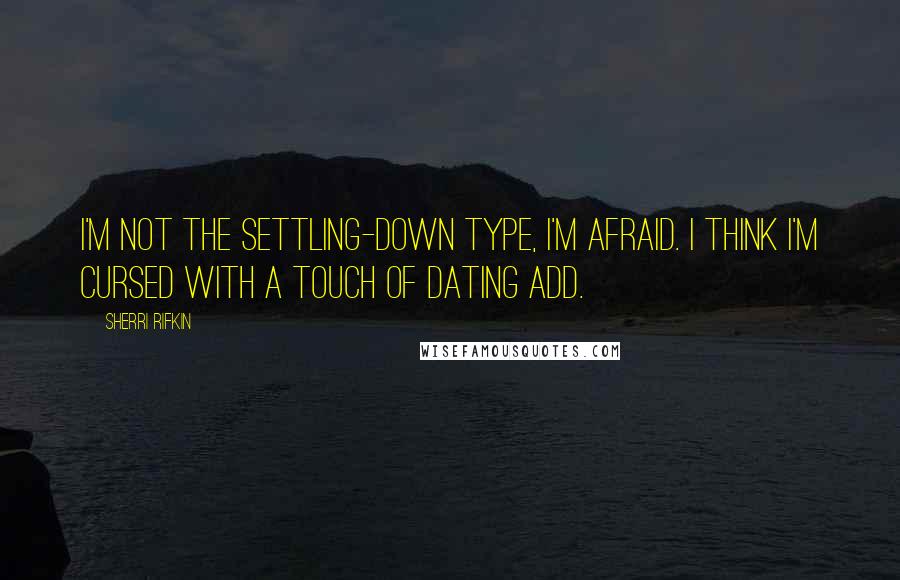 Sherri Rifkin Quotes: I'm not the settling-down type, I'm afraid. I think I'm cursed with a touch of Dating ADD.