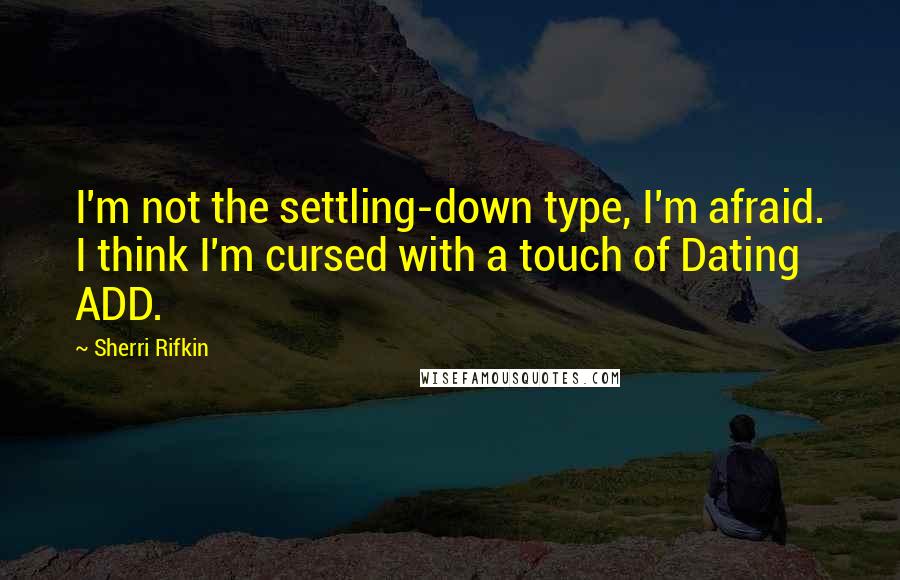 Sherri Rifkin Quotes: I'm not the settling-down type, I'm afraid. I think I'm cursed with a touch of Dating ADD.