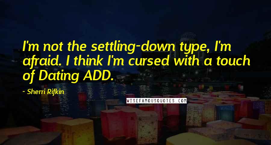 Sherri Rifkin Quotes: I'm not the settling-down type, I'm afraid. I think I'm cursed with a touch of Dating ADD.