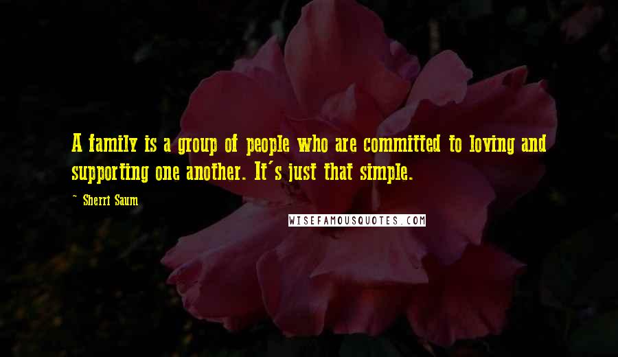 Sherri Saum Quotes: A family is a group of people who are committed to loving and supporting one another. It's just that simple.