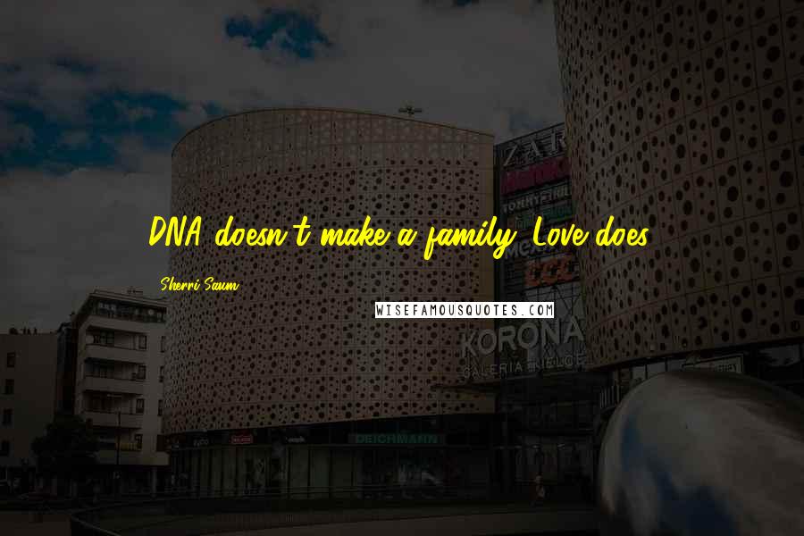 Sherri Saum Quotes: DNA doesn't make a family. Love does.
