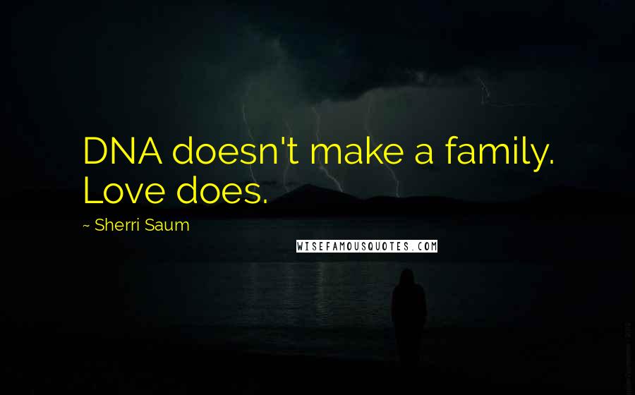 Sherri Saum Quotes: DNA doesn't make a family. Love does.