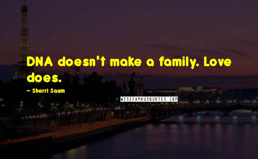 Sherri Saum Quotes: DNA doesn't make a family. Love does.