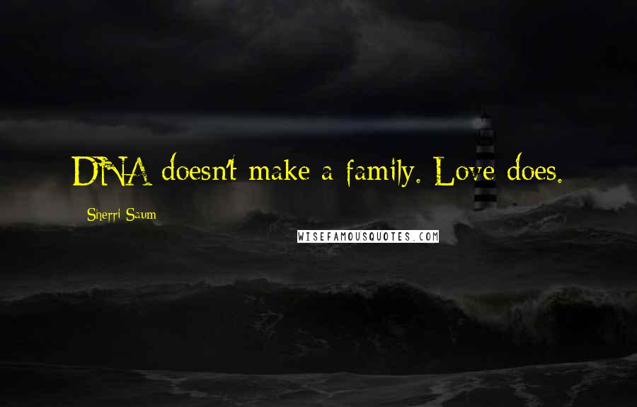 Sherri Saum Quotes: DNA doesn't make a family. Love does.