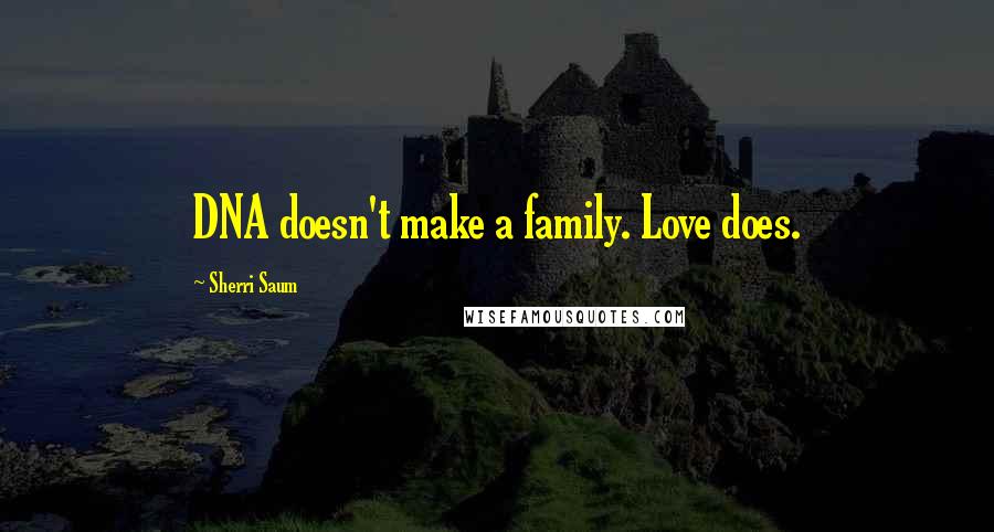 Sherri Saum Quotes: DNA doesn't make a family. Love does.
