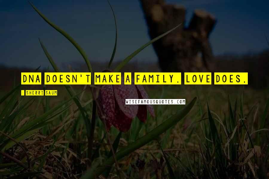 Sherri Saum Quotes: DNA doesn't make a family. Love does.