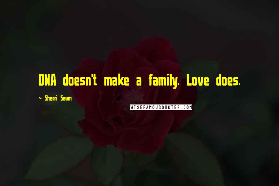 Sherri Saum Quotes: DNA doesn't make a family. Love does.