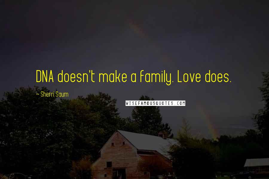 Sherri Saum Quotes: DNA doesn't make a family. Love does.