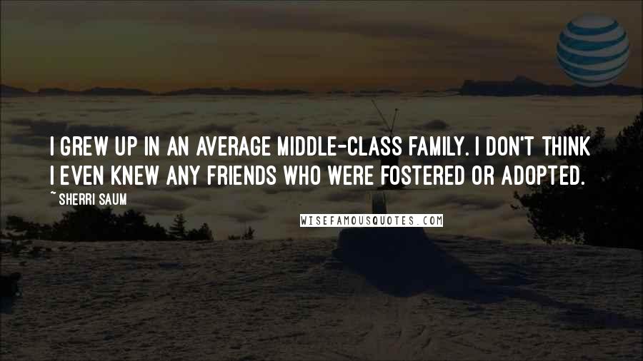 Sherri Saum Quotes: I grew up in an average middle-class family. I don't think I even knew any friends who were fostered or adopted.