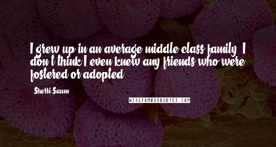 Sherri Saum Quotes: I grew up in an average middle-class family. I don't think I even knew any friends who were fostered or adopted.