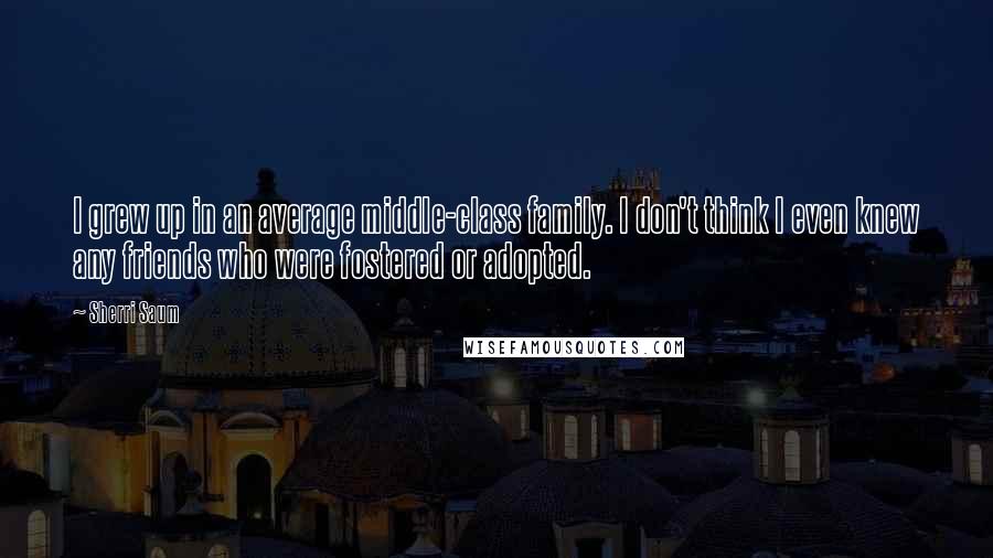 Sherri Saum Quotes: I grew up in an average middle-class family. I don't think I even knew any friends who were fostered or adopted.