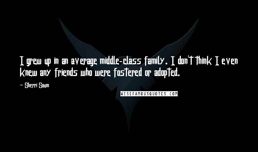 Sherri Saum Quotes: I grew up in an average middle-class family. I don't think I even knew any friends who were fostered or adopted.