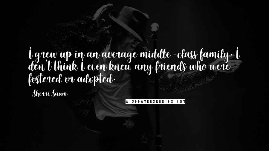 Sherri Saum Quotes: I grew up in an average middle-class family. I don't think I even knew any friends who were fostered or adopted.