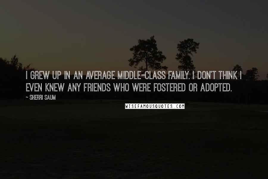 Sherri Saum Quotes: I grew up in an average middle-class family. I don't think I even knew any friends who were fostered or adopted.