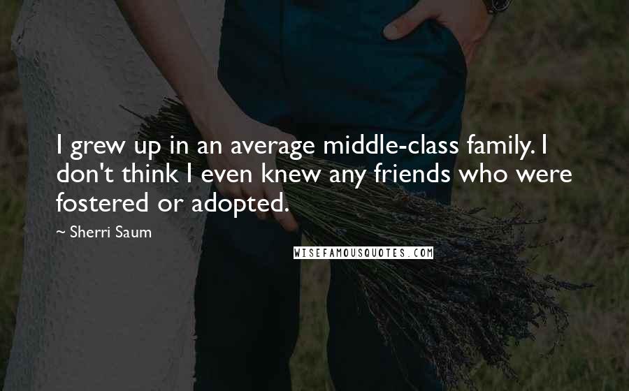 Sherri Saum Quotes: I grew up in an average middle-class family. I don't think I even knew any friends who were fostered or adopted.