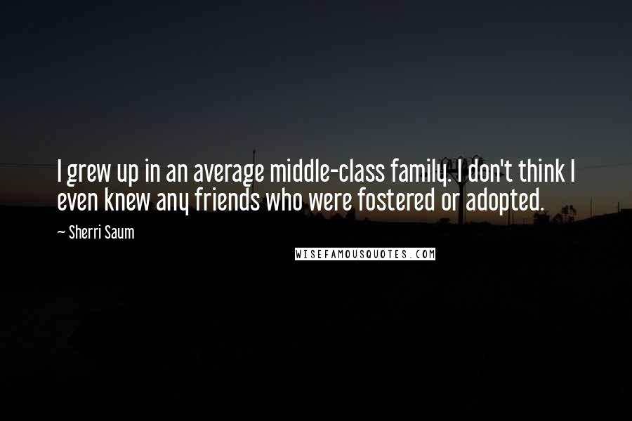 Sherri Saum Quotes: I grew up in an average middle-class family. I don't think I even knew any friends who were fostered or adopted.