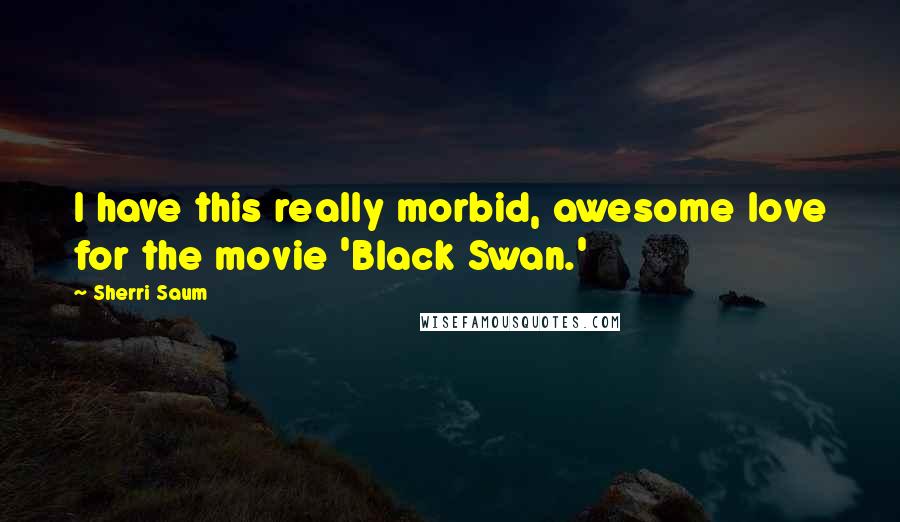 Sherri Saum Quotes: I have this really morbid, awesome love for the movie 'Black Swan.'