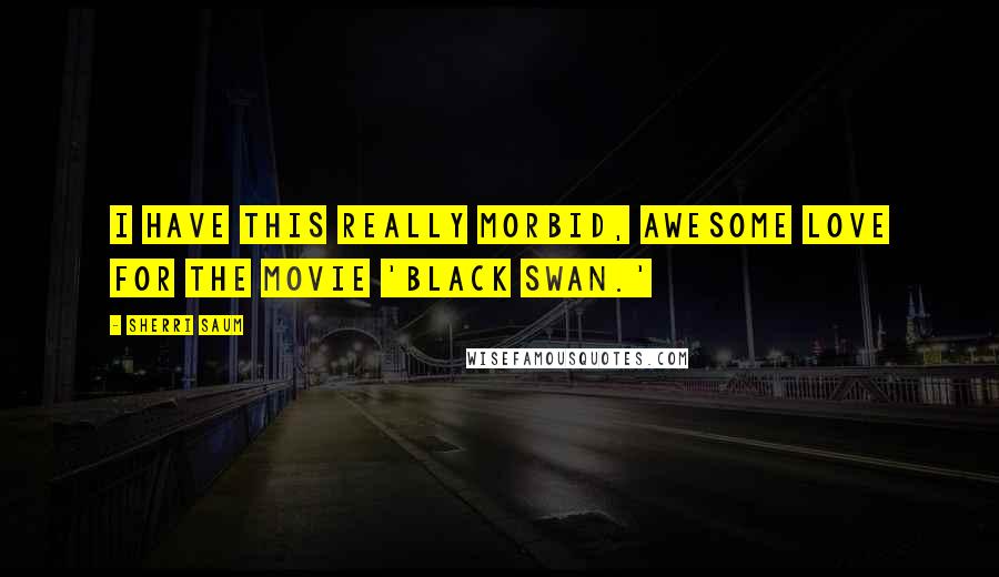 Sherri Saum Quotes: I have this really morbid, awesome love for the movie 'Black Swan.'