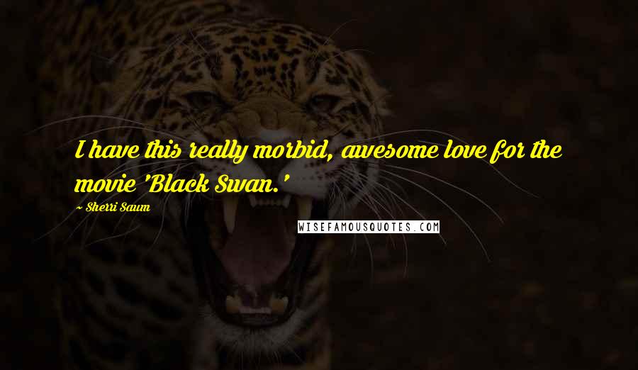 Sherri Saum Quotes: I have this really morbid, awesome love for the movie 'Black Swan.'