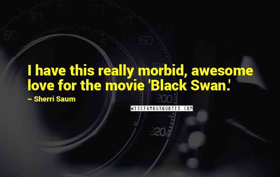 Sherri Saum Quotes: I have this really morbid, awesome love for the movie 'Black Swan.'
