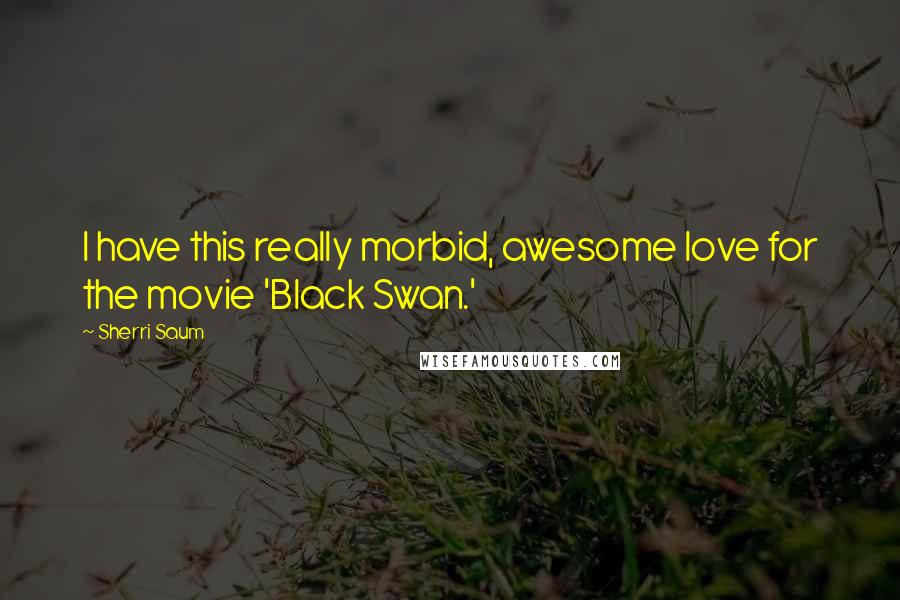 Sherri Saum Quotes: I have this really morbid, awesome love for the movie 'Black Swan.'