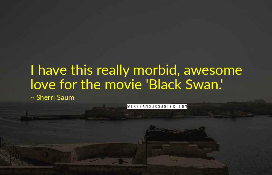 Sherri Saum Quotes: I have this really morbid, awesome love for the movie 'Black Swan.'