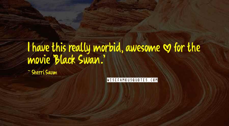 Sherri Saum Quotes: I have this really morbid, awesome love for the movie 'Black Swan.'