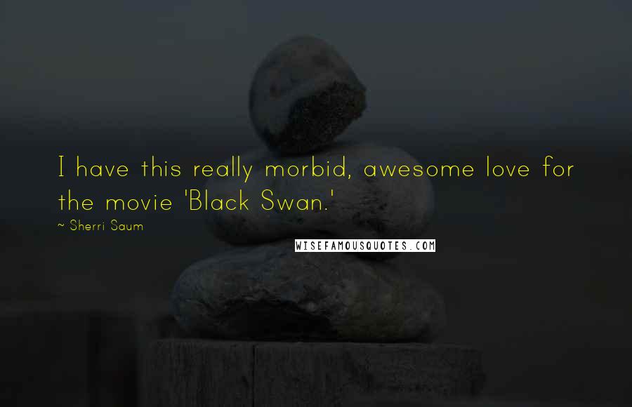 Sherri Saum Quotes: I have this really morbid, awesome love for the movie 'Black Swan.'