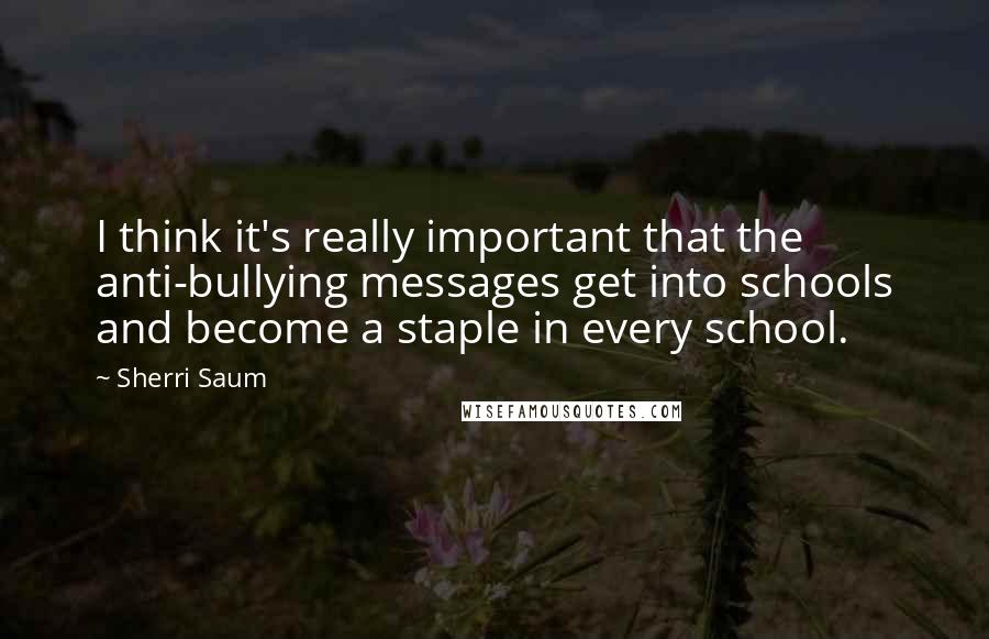 Sherri Saum Quotes: I think it's really important that the anti-bullying messages get into schools and become a staple in every school.