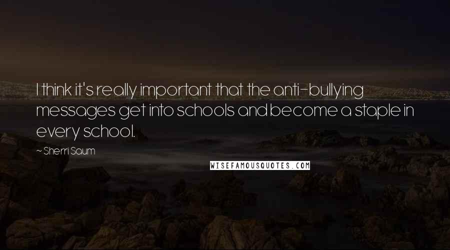 Sherri Saum Quotes: I think it's really important that the anti-bullying messages get into schools and become a staple in every school.