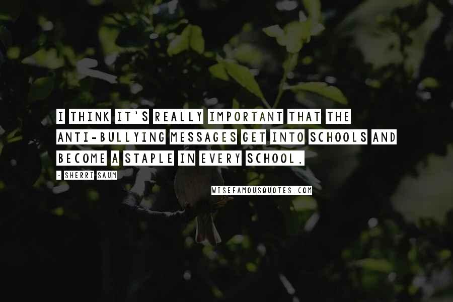 Sherri Saum Quotes: I think it's really important that the anti-bullying messages get into schools and become a staple in every school.