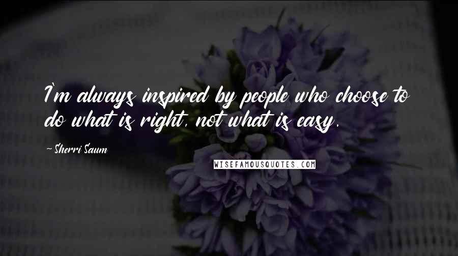 Sherri Saum Quotes: I'm always inspired by people who choose to do what is right, not what is easy.