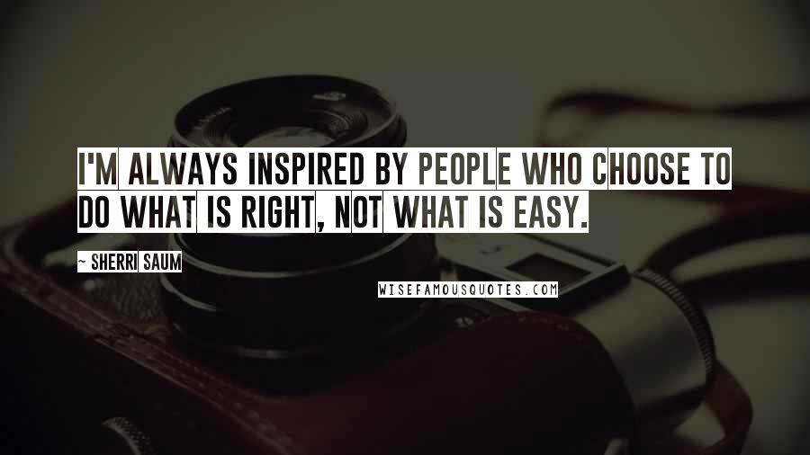 Sherri Saum Quotes: I'm always inspired by people who choose to do what is right, not what is easy.